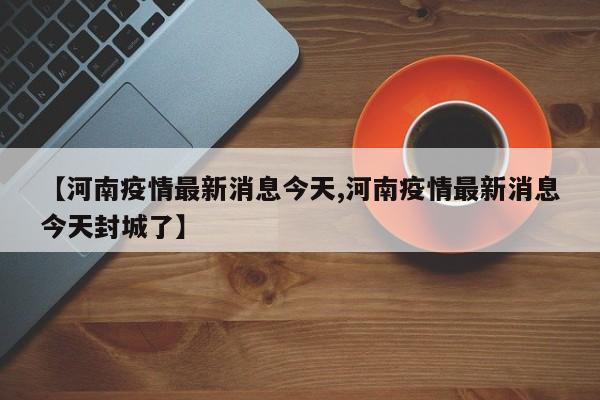 【河南疫情最新消息今天,河南疫情最新消息今天封城了】
