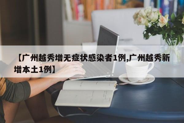 【广州越秀增无症状感染者1例,广州越秀新增本土1例】
