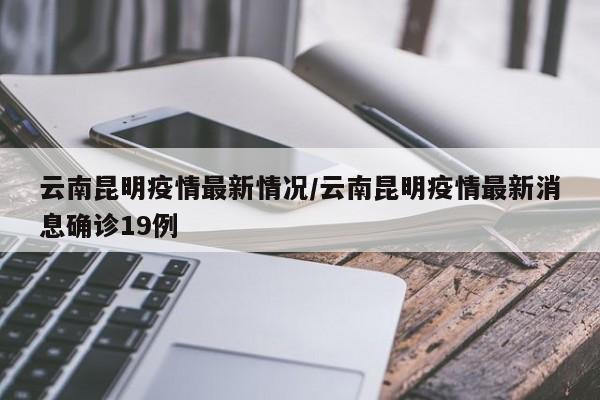 云南昆明疫情最新情况/云南昆明疫情最新消息确诊19例